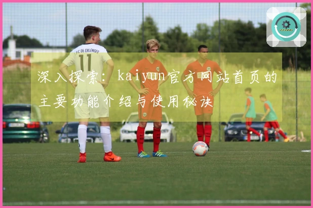 深入探索：kaiyun官方网站首页的主要功能介绍与使用秘诀