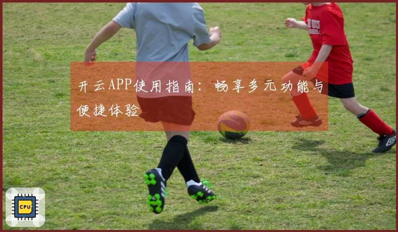 开云APP使用指南：畅享多元功能与便捷体验