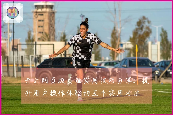 开云网页版页面实用技巧分享：提升用户操作体验的五个实用方法