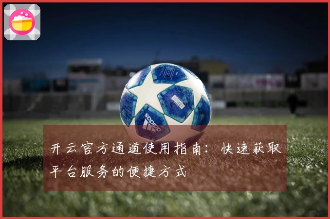 开云官方通道使用指南:快速获取平台服务的便捷方式