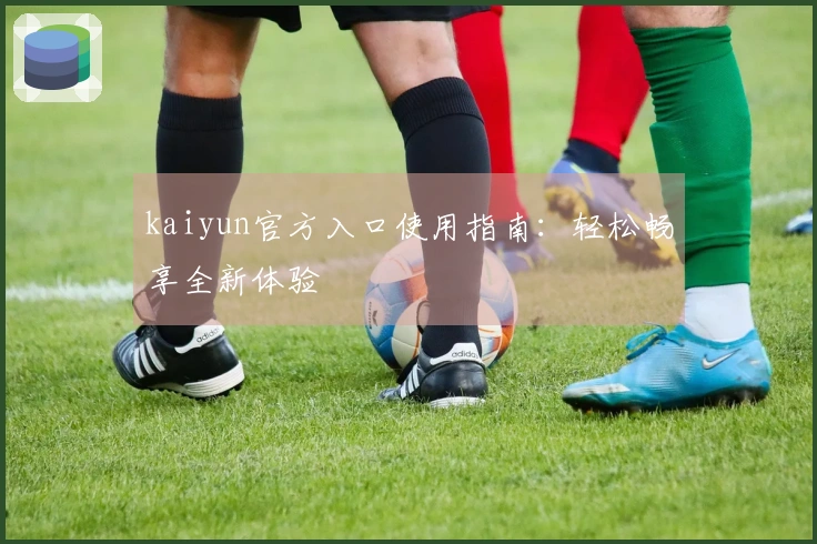 kaiyun官方入口使用指南：轻松畅享全新体验