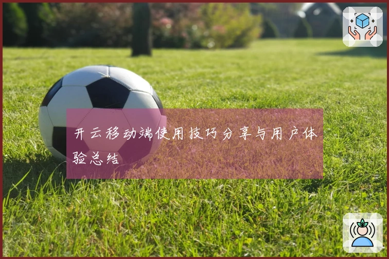 开云移动端使用技巧分享与用户体验总结