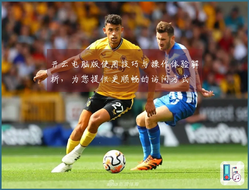 开云电脑版使用技巧与操作体验解析，为您提供更顺畅的访问方式