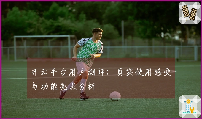 开云平台用户测评：真实使用感受与功能亮点分析
