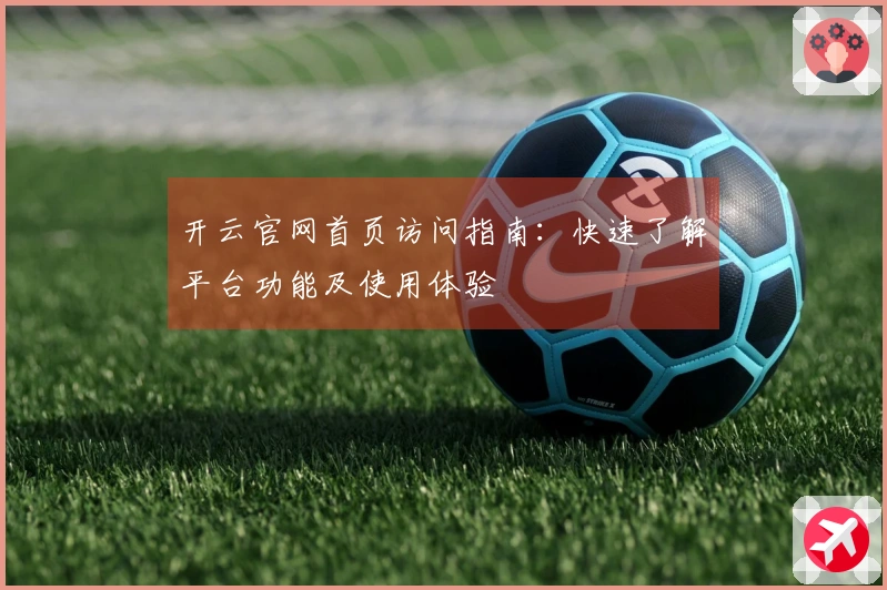 开云官网首页访问指南：快速了解平台功能及使用体验