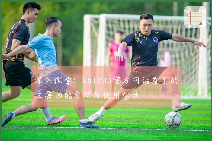 深入探索：kaiyun官方网站首页的主要功能介绍与使用秘诀