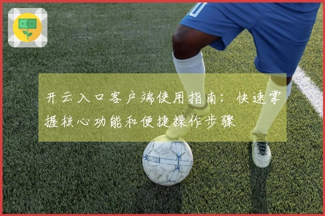 开云入口客户端使用指南:快速掌握核心功能和便捷操作步骤