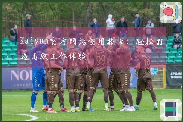 Kaiyun官方网站使用指南：轻松打造高效工作体验