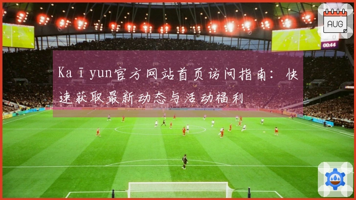 Kaīyun官方网站首页访问指南：快速获取最新动态与活动福利