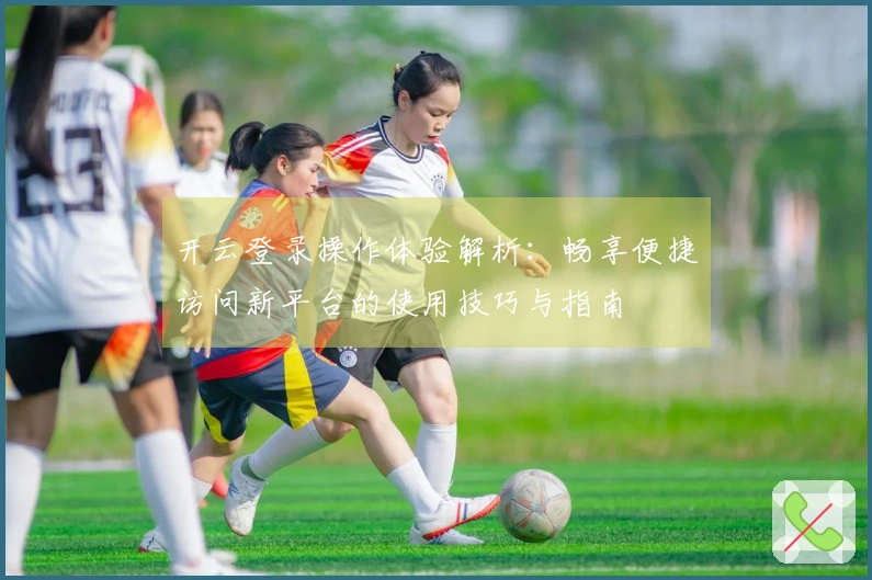 开云登录操作体验解析：畅享便捷访问新平台的使用技巧与指南