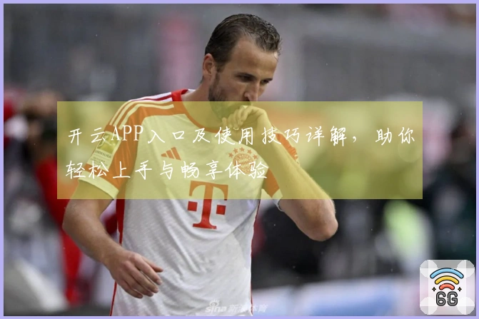 开云APP入口及使用技巧详解，助你轻松上手与畅享体验