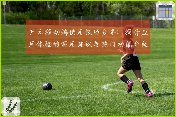 开云移动端使用技巧分享:提升应用体验的实用建议与热门功能介绍