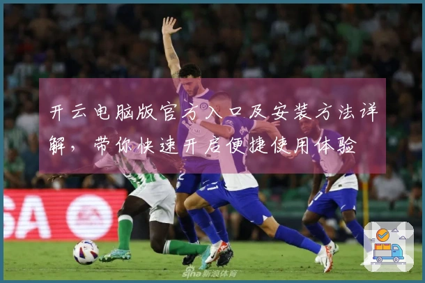 开云电脑版官方入口及安装方法详解，带你快速开启便捷使用体验
