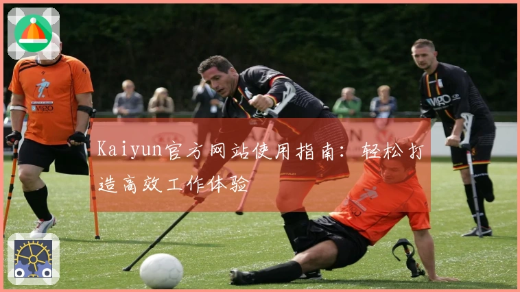 Kaiyun官方网站使用指南：轻松打造高效工作体验