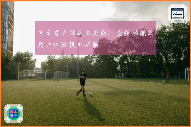 开云客户端版本更新：全新功能及用户体验提升详解