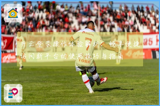 开云登录操作体验解析：畅享便捷访问新平台的使用技巧与指南