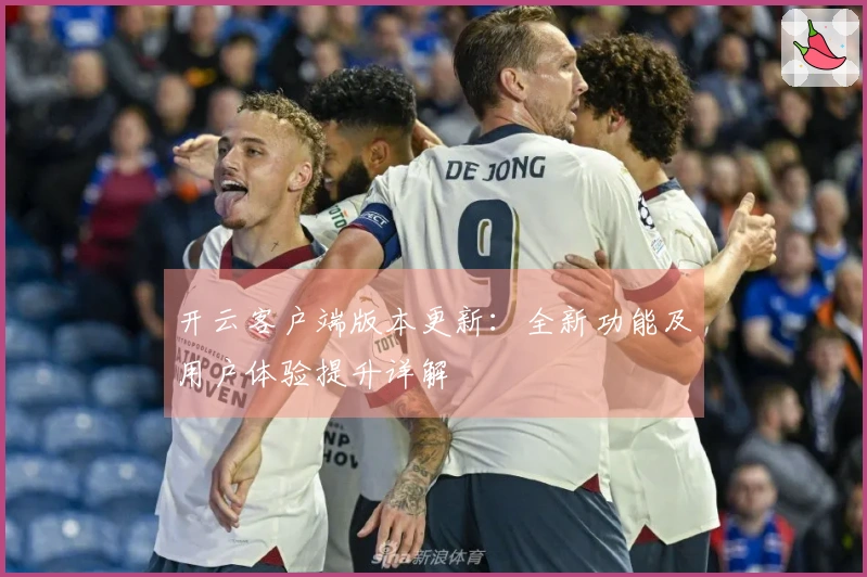 开云客户端版本更新：全新功能及用户体验提升详解