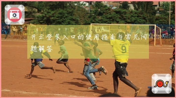 开云登录入口的使用指南与常见问题解答