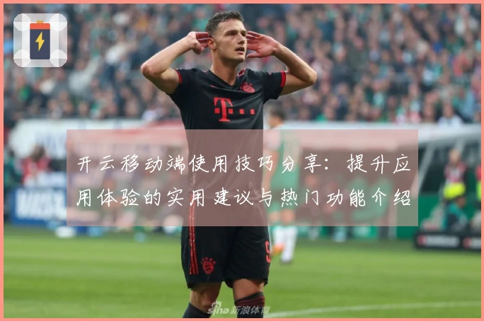 开云移动端使用技巧分享：提升应用体验的实用建议与热门功能介绍