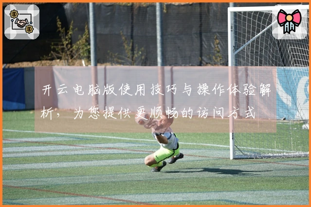 开云电脑版使用技巧与操作体验解析，为您提供更顺畅的访问方式