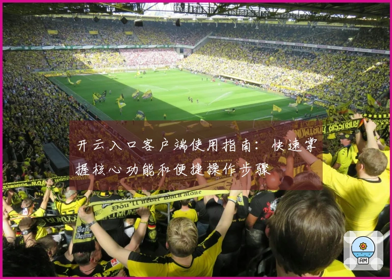 开云入口客户端使用指南：快速掌握核心功能和便捷操作步骤